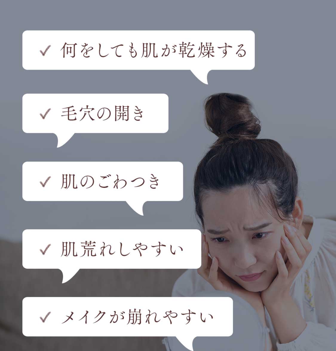 乾燥、毛穴の開き、ごわつき、肌荒れ、メイクが崩れやすいなど