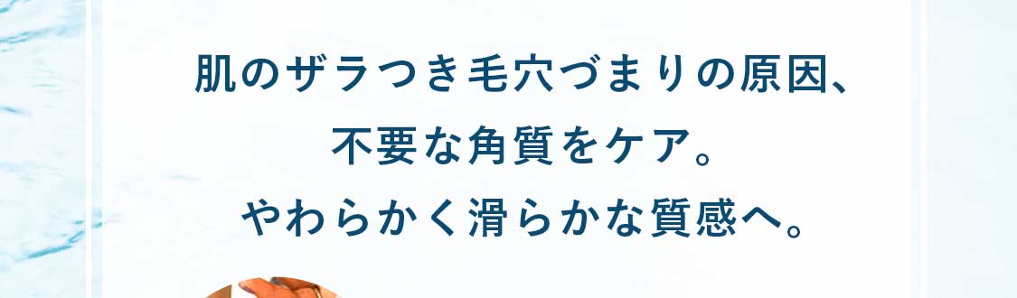 肌のザラつき毛穴づまりの原因、不要な角質をケア。やわらかく滑らかな質感へ。