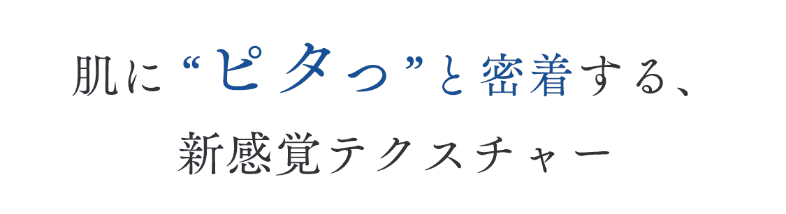 肌に”ピタっと”密着する、新感覚テクスチャー
